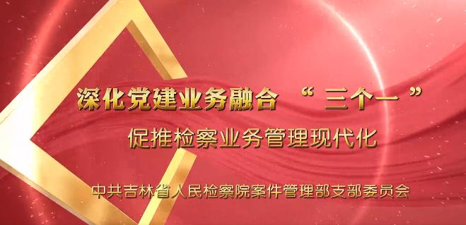 党建“融＋” ︳深化党建业务融合“三个一” 促推检察业务管理现代化